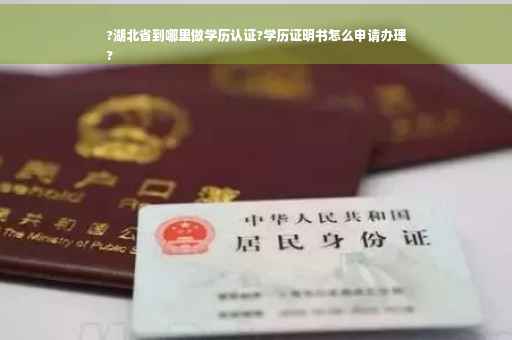 ?湖北省到哪里做学历认证?学历证明书怎么申请办理
?