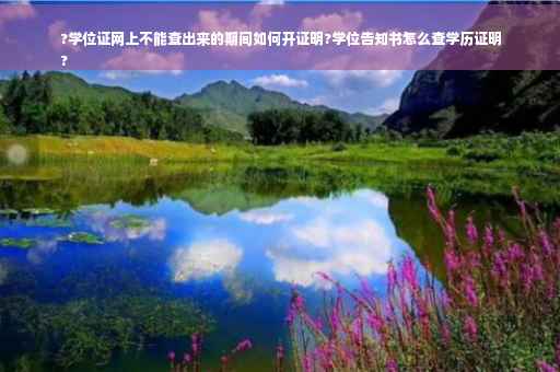 ?学位证网上不能查出来的期间如何开证明?学位告知书怎么查学历证明
?