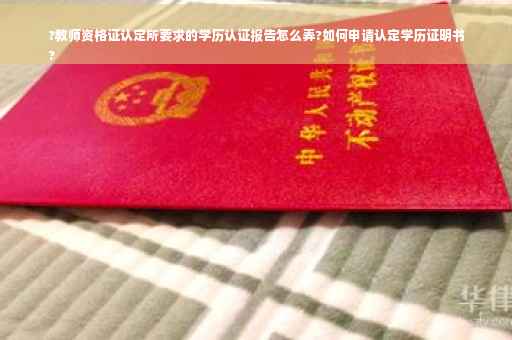 ?教师资格证认定所要求的学历认证报告怎么弄?如何申请认定学历证明书
?