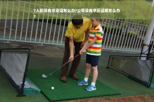 ?入职没有毕业证怎么办?公司没有学历证明怎么办
?