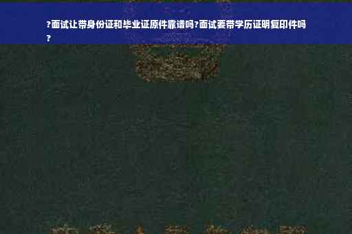 ?面试让带身份证和毕业证原件靠谱吗?面试要带学历证明复印件吗
?
