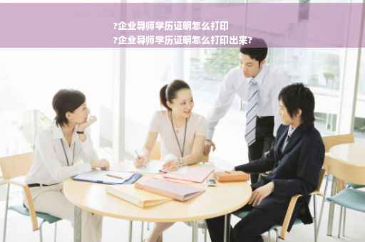 ?企业导师学历证明怎么打印
?企业导师学历证明怎么打印出来?