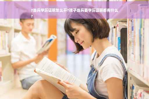 ?当兵学历证明怎么开?孩子当兵要学历证明都有什么
?