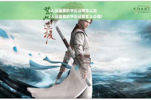 ?入伍需要的学历证明怎么办
?入伍需要的学历证明怎么办理?