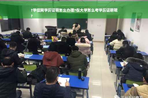 ?学信网学历证明怎么办理?在大学怎么考学历证明呢
?
