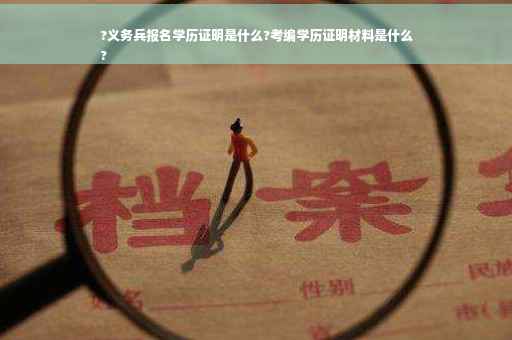 ?义务兵报名学历证明是什么?考编学历证明材料是什么
?