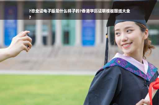 ?毕业证电子版是什么样子的?香港学历证明模板图纸大全
?