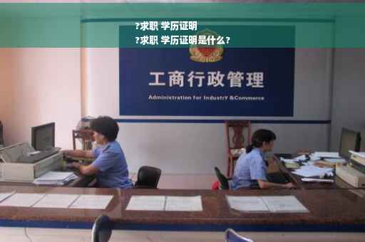 ?求职 学历证明
?求职 学历证明是什么?