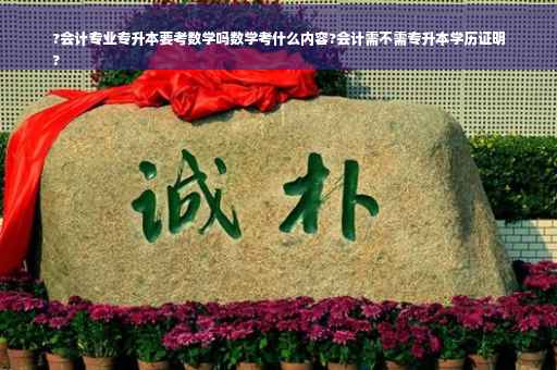 ?会计专业专升本要考数学吗数学考什么内容?会计需不需专升本学历证明
?