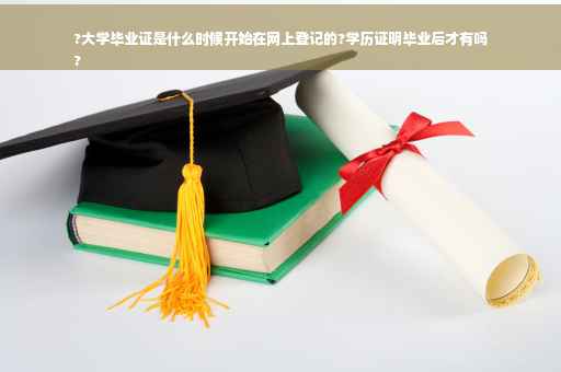?大学毕业证是什么时候开始在网上登记的?学历证明毕业后才有吗
?