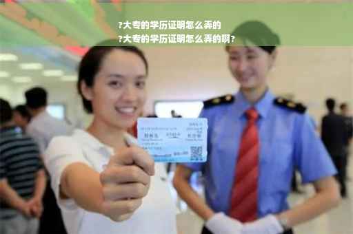 ?大专的学历证明怎么弄的
?大专的学历证明怎么弄的啊?