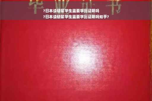 ?日本读研留学生需要学历证明吗
?日本读研留学生需要学历证明吗知乎?