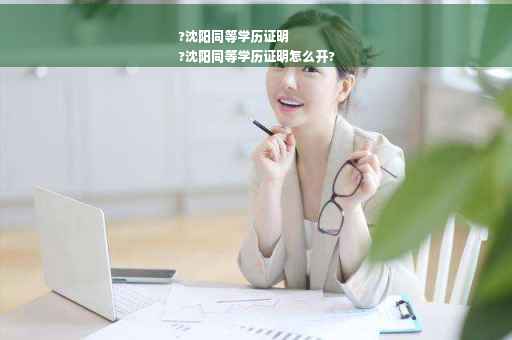 ?沈阳同等学历证明
?沈阳同等学历证明怎么开?
