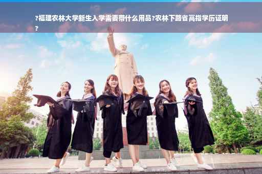 ?福建农林大学新生入学需要带什么用品?农林下路省高指学历证明
?