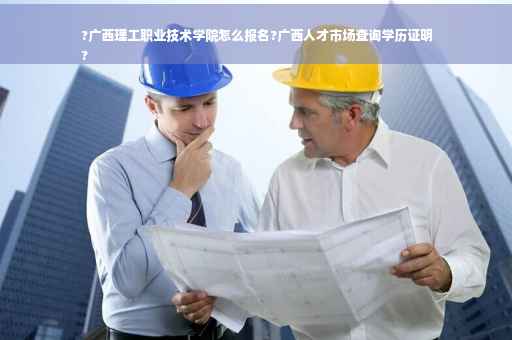 ?广西理工职业技术学院怎么报名?广西人才市场查询学历证明
?