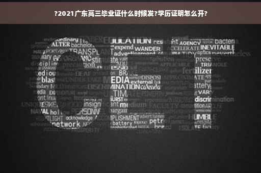 ?2021广东高三毕业证什么时候发?学历证明怎么开?
