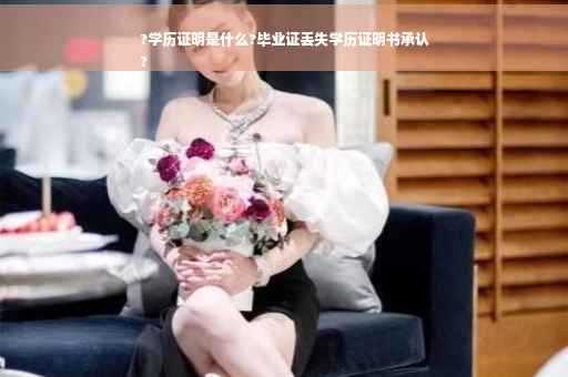 ?学历证明是什么?毕业证丢失学历证明书承认
?