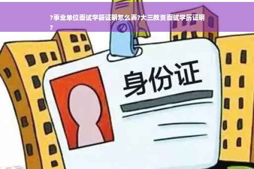 ?事业单位面试学籍证明怎么弄?大三教资面试学历证明
?