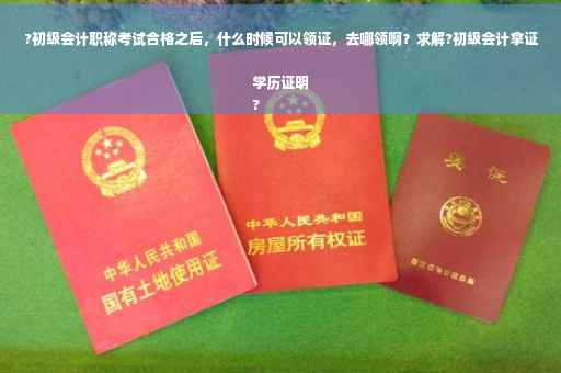 ?初级会计职称考试合格之后，什么时候可以领证，去哪领啊？求解?初级会计拿证学历证明
?