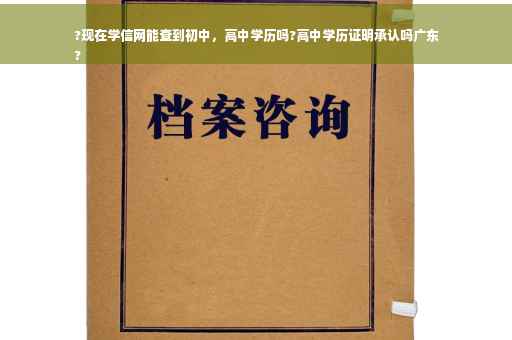 ?现在学信网能查到初中，高中学历吗?高中学历证明承认吗广东
?