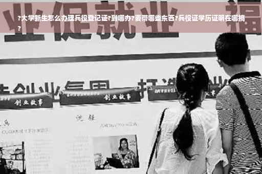 ?大学新生怎么办理兵役登记证?到哪办?要带哪些东西?兵役证学历证明在哪搞
?