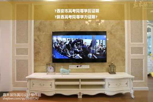 ?西安市高考同等学历证明
?陕西高考同等学力证明?