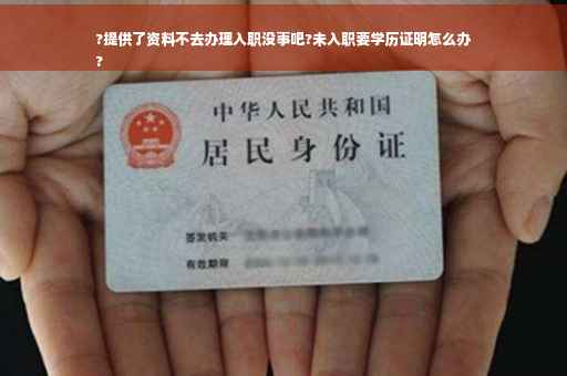 ?提供了资料不去办理入职没事吧?未入职要学历证明怎么办
?