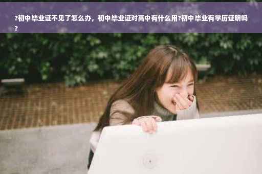 ?初中毕业证不见了怎么办，初中毕业证对高中有什么用?初中毕业有学历证明吗
?