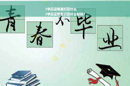 ?学历证明要打印什么
?学历证明要打印什么材料?