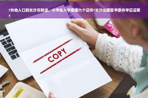 ?外地人口到长沙市就读，小学生入学要哪六个证件?长沙出国留学条件学历证明
?