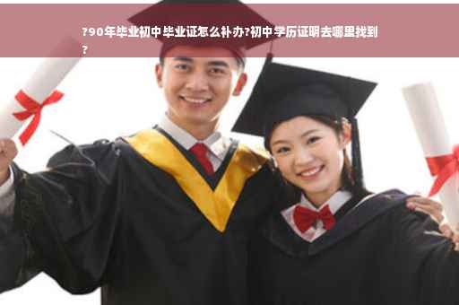 ?90年毕业初中毕业证怎么补办?初中学历证明去哪里找到
?