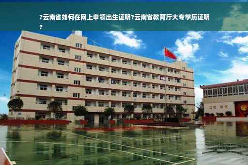 ?云南省如何在网上申领出生证明?云南省教育厅大专学历证明
?