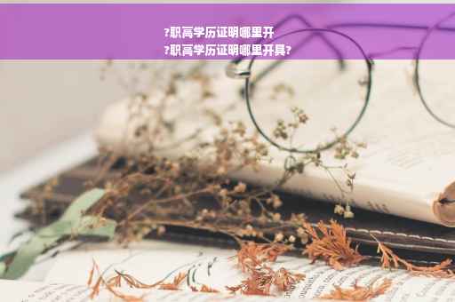 ?职高学历证明哪里开
?职高学历证明哪里开具?
