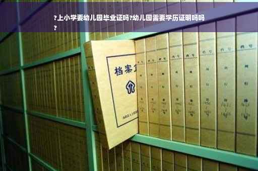 ?上小学要幼儿园毕业证吗?幼儿园需要学历证明吗吗
?