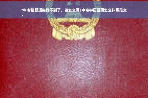 ?中专档案遗失找不到了，该怎么写?中专学历证明怎么补写范文
?