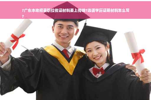 ?广东本地招录职位佐证材料要上传啥?选调学历证明材料怎么写
?