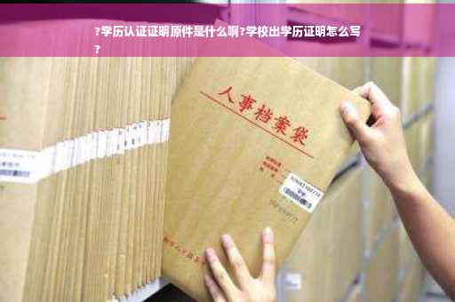 ?学历认证证明原件是什么啊?学校出学历证明怎么写
?