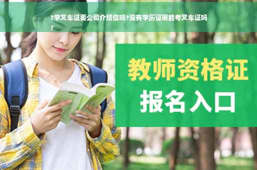 ?学叉车证要公司介绍信吗?没有学历证明能考叉车证吗
?