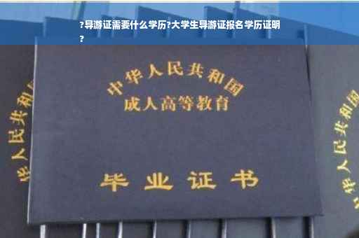 ?导游证需要什么学历?大学生导游证报名学历证明
?