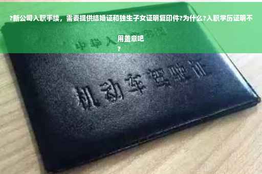 ?新公司入职手续，需要提供结婚证和独生子女证明复印件?为什么?入职学历证明不用盖章吧
?