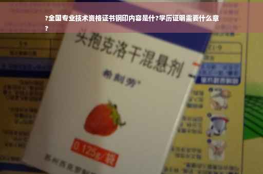 ?全国专业技术资格证书钢印内容是什?学历证明需要什么章
?
