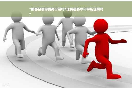 ?邮寄包裹需要身份证吗?送快递要本科学历证明吗
?