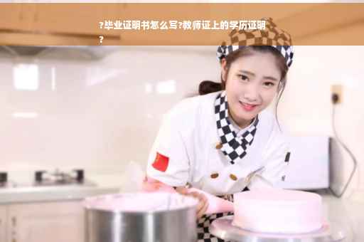 ?毕业证明书怎么写?教师证上的学历证明
?