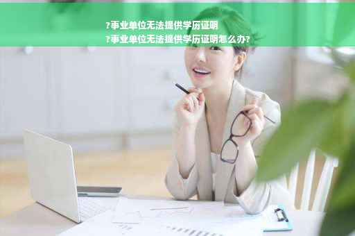 ?事业单位无法提供学历证明
?事业单位无法提供学历证明怎么办?