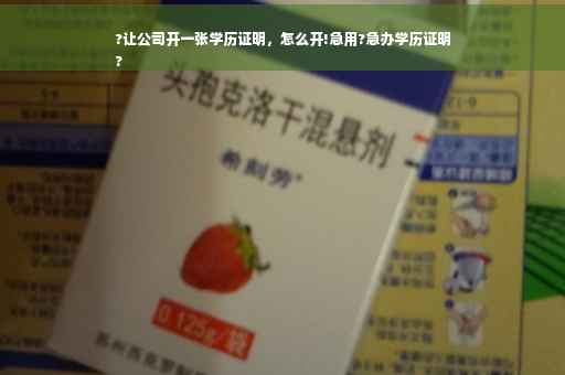?让公司开一张学历证明，怎么开!急用?急办学历证明
?
