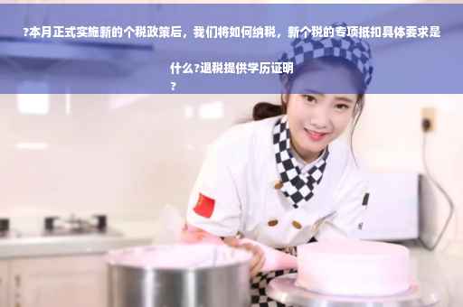 ?本月正式实施新的个税政策后，我们将如何纳税，新个税的专项抵扣具体要求是什么?退税提供学历证明
?