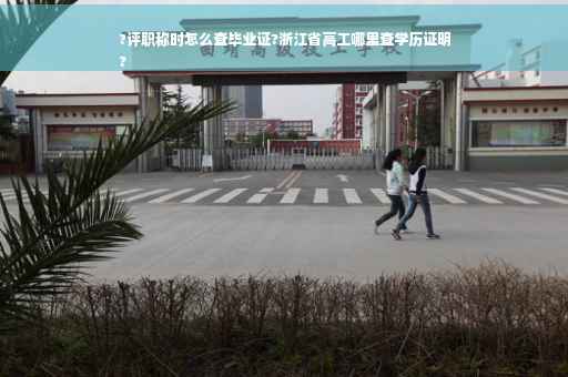 ?评职称时怎么查毕业证?浙江省高工哪里查学历证明
?