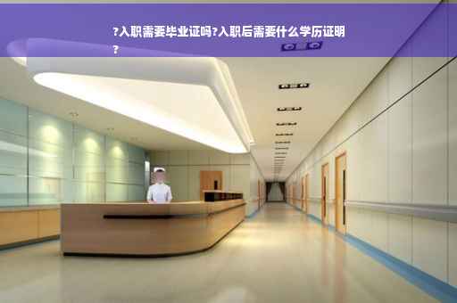 ?入职需要毕业证吗?入职后需要什么学历证明
?
