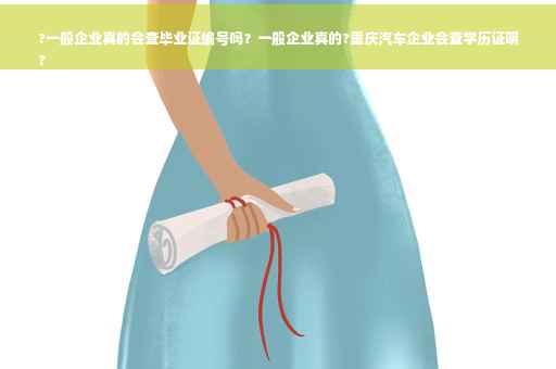 ?一般企业真的会查毕业证编号吗？一般企业真的?重庆汽车企业会查学历证明
?