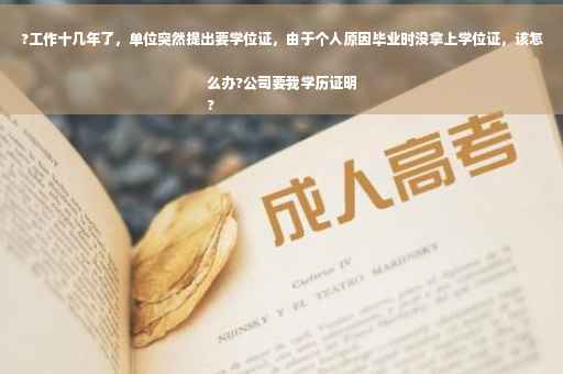 ?工作十几年了，单位突然提出要学位证，由于个人原因毕业时没拿上学位证，该怎么办?公司要我学历证明
?